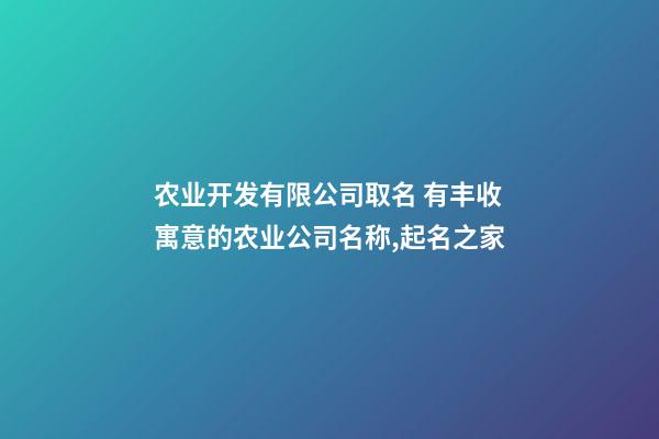 农业开发有限公司取名 有丰收寓意的农业公司名称,起名之家-第1张-公司起名-玄机派